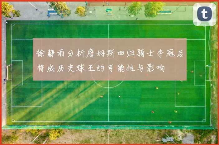 徐静雨分析詹姆斯回归骑士夺冠后将成历史球王的可能性与影响