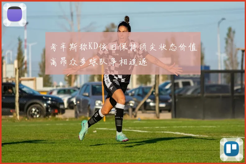 考辛斯称KD依旧保持顶尖状态价值高昂众多球队争相追逐