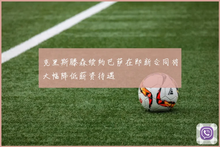克里斯滕森续约巴萨在即新合同将大幅降低薪资待遇