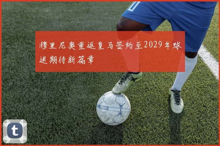 穆里尼奥重返皇马签约至2029年球迷期待新篇章