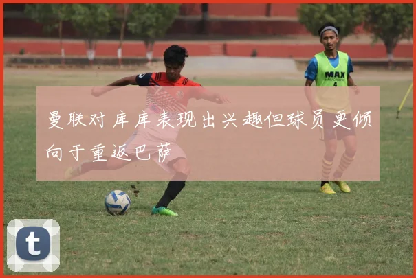 曼联对库库表现出兴趣但球员更倾向于重返巴萨