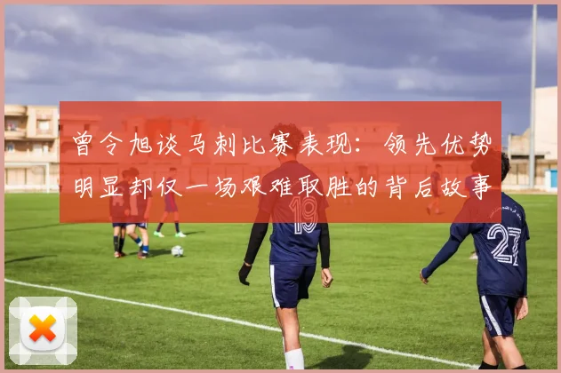 曾令旭谈马刺比赛表现：领先优势明显却仅一场艰难取胜的背后故事