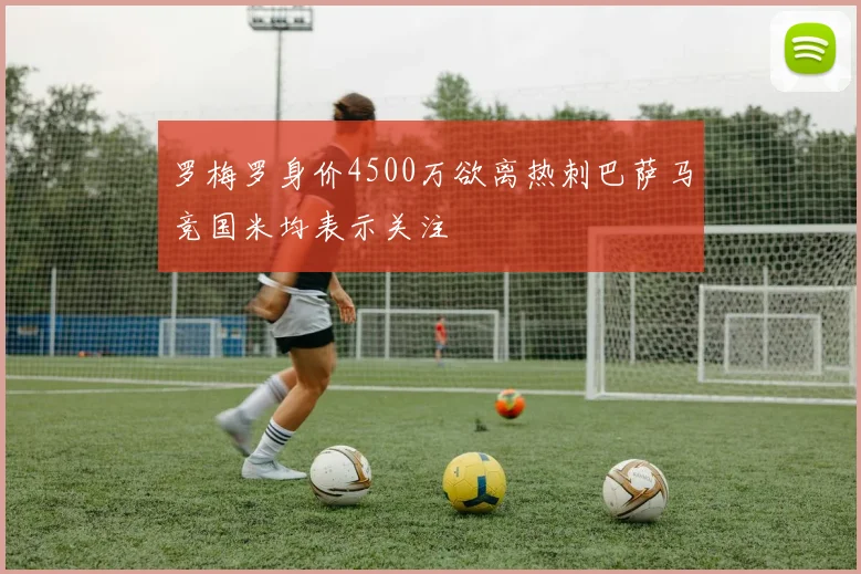 罗梅罗身价4500万欲离热刺巴萨马竞国米均表示关注