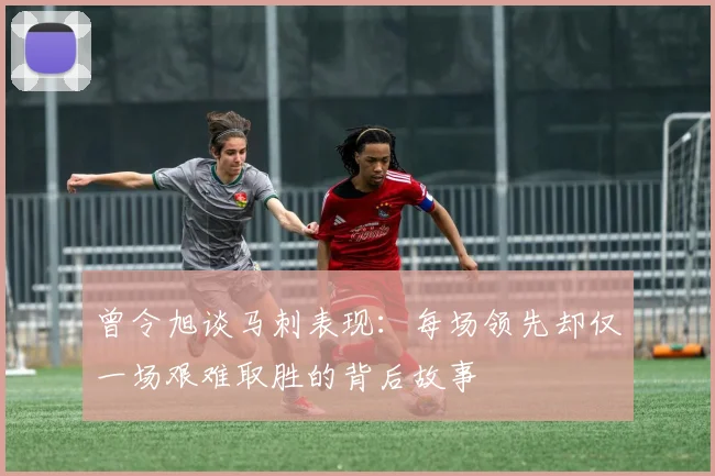 曾令旭谈马刺表现：每场领先却仅一场艰难取胜的背后故事
