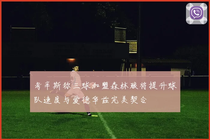 考辛斯称三球加盟森林狼将提升球队速度与爱德华兹完美契合