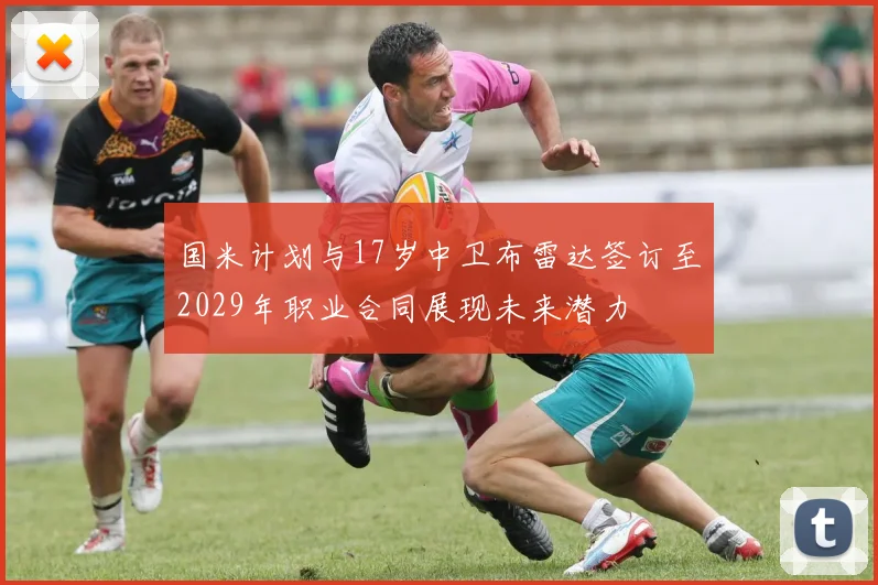 国米计划与17岁中卫布雷达签订至2029年职业合同展现未来潜力