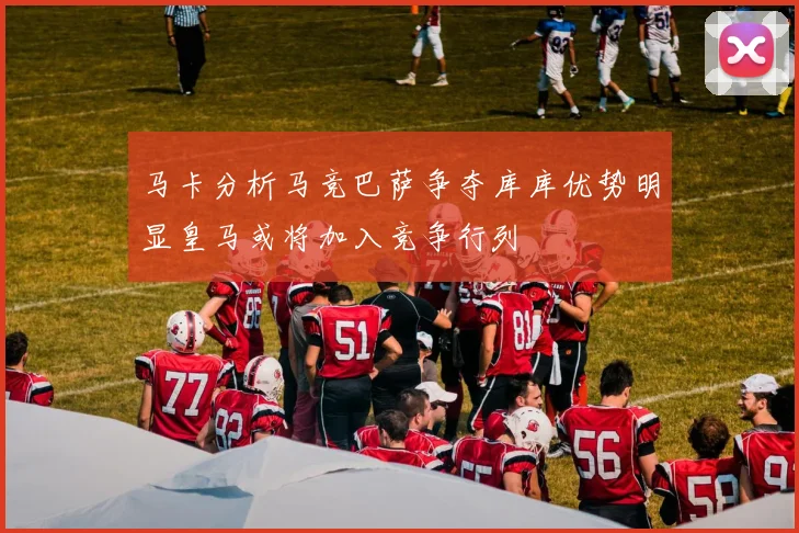 马卡分析马竞巴萨争夺库库优势明显皇马或将加入竞争行列