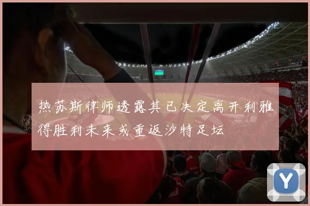 热苏斯律师透露其已决定离开利雅得胜利未来或重返沙特足坛