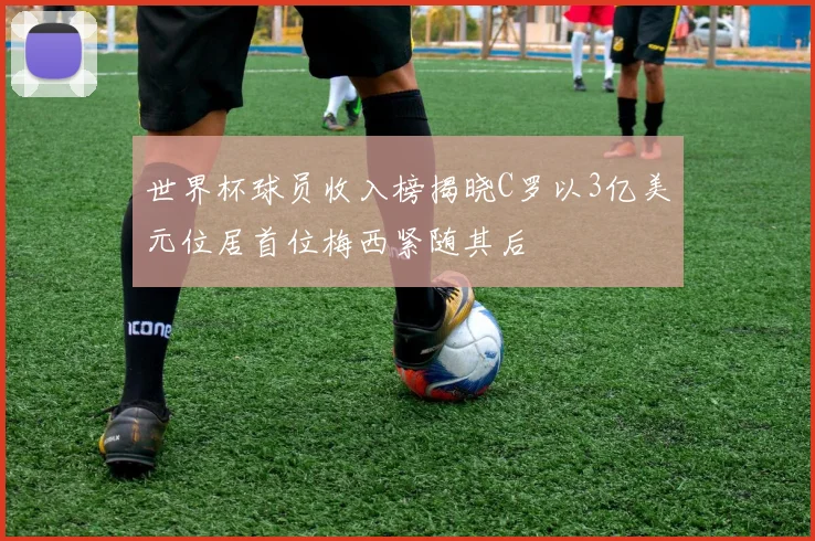 世界杯球员收入榜揭晓C罗以3亿美元位居首位梅西紧随其后