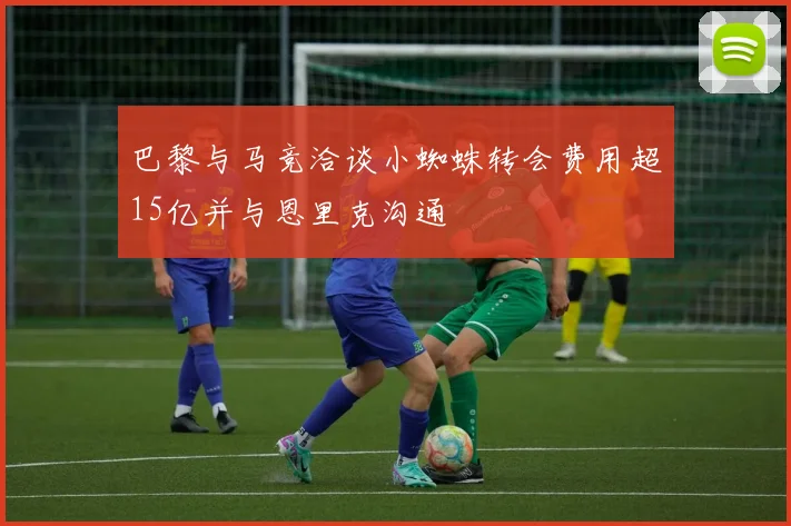 巴黎与马竞洽谈小蜘蛛转会费用超15亿并与恩里克沟通