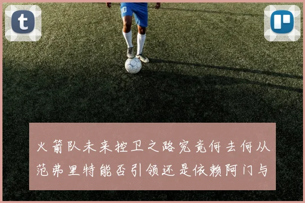 火箭队未来控卫之路究竟何去何从范弗里特能否引领还是依赖阿门与谢泼德