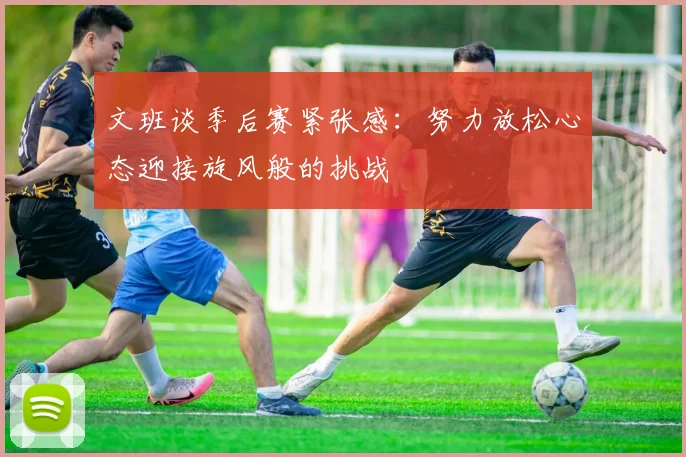 文班谈季后赛紧张感：努力放松心态迎接旋风般的挑战