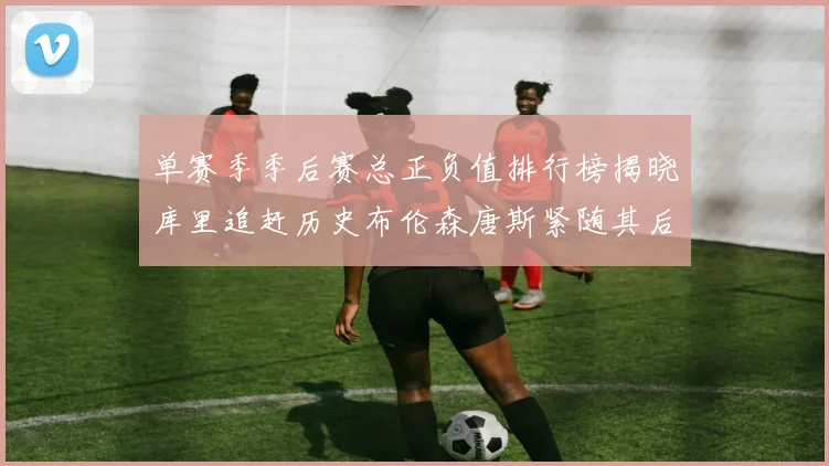 单赛季季后赛总正负值排行榜揭晓库里追赶历史布伦森唐斯紧随其后