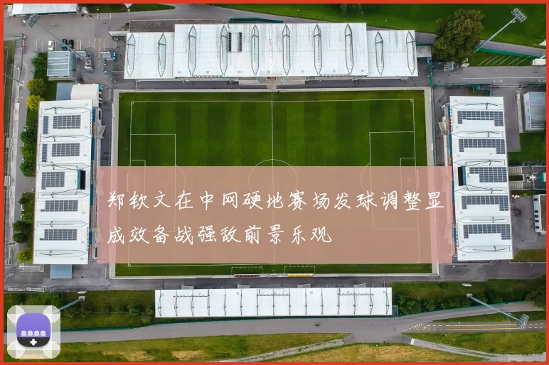 郑钦文在中网硬地赛场发球调整显成效备战强敌前景乐观