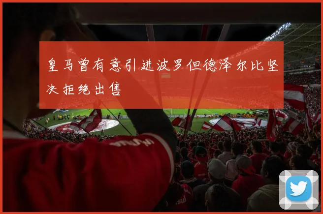 皇马曾有意引进波罗但德泽尔比坚决拒绝出售