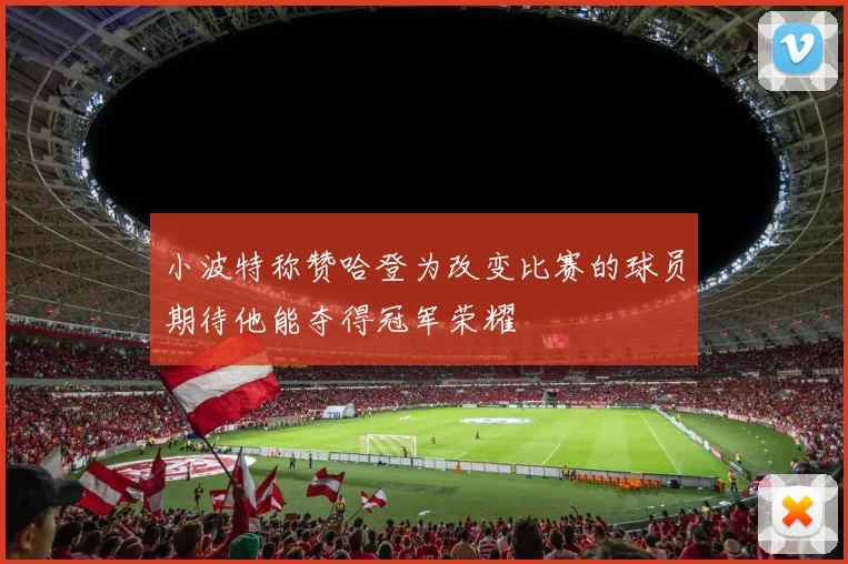 小波特称赞哈登为改变比赛的球员期待他能夺得冠军荣耀