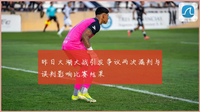 昨日火湖大战引发争议两次漏判与误判影响比赛结果