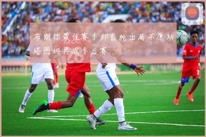 布朗称最佳赛季却首轮出局不愿助塔图姆再战季后赛