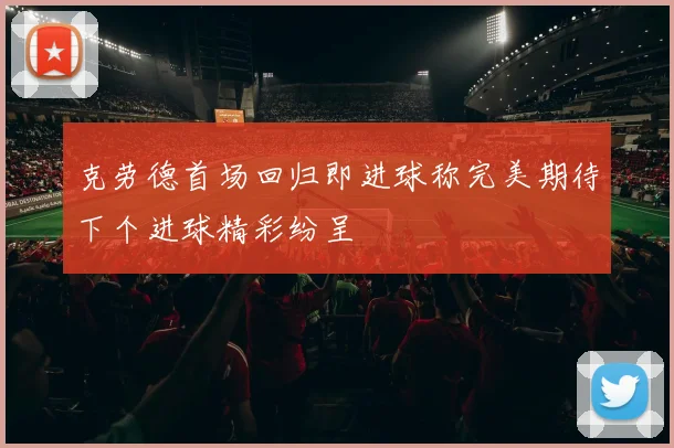 克劳德首场回归即进球称完美期待下个进球精彩纷呈