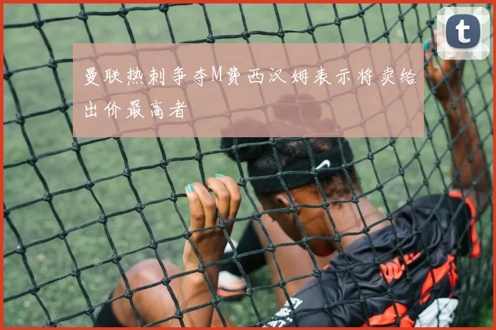 曼联热刺争夺M费西汉姆表示将卖给出价最高者