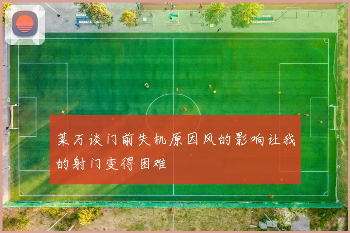 莱万谈门前失机原因风的影响让我的射门变得困难