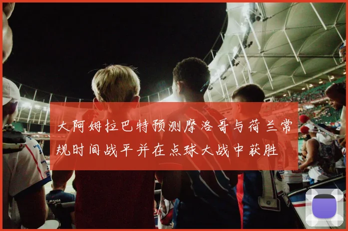 大阿姆拉巴特预测摩洛哥与荷兰常规时间战平并在点球大战中获胜