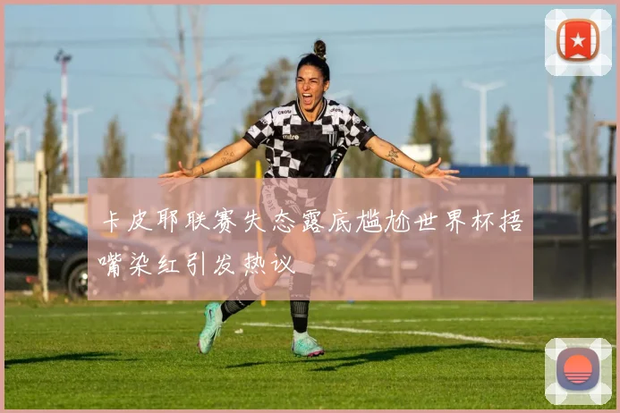 卡皮耶联赛失态露底尴尬世界杯捂嘴染红引发热议