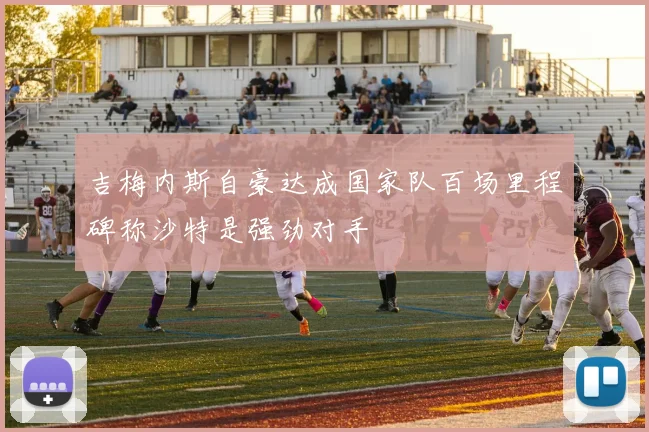 吉梅内斯自豪达成国家队百场里程碑称沙特是强劲对手