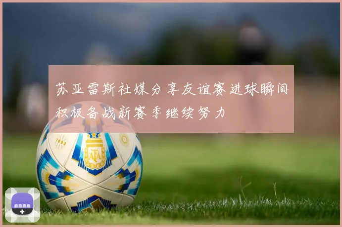 苏亚雷斯社媒分享友谊赛进球瞬间积极备战新赛季继续努力